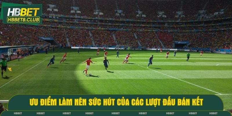 Ưu điểm làm nên sức hút của các lượt đấu bán kết